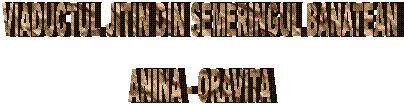 VIADUCTUL JITIN DIN SEMERINGUL BANATEAN
ANINA - ORAVITA