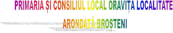 PRIMARIA ȘI CONSILIUL LOCAL ORAVIȚA LOCALITATE
 ARONDATĂ BROȘTENI
