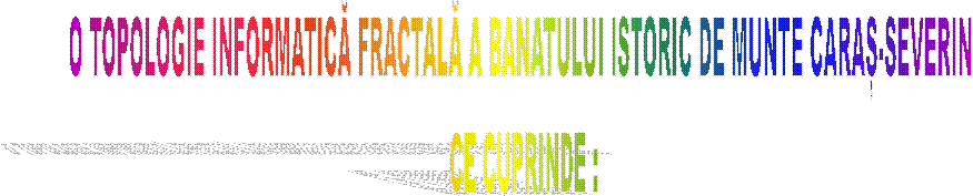 O TOPOLOGIE INFORMATICĂ FRACTALĂ A BANATULUI ISTORIC DE MUNTE CARAȘ-SEVERIN 
CE CUPRINDE :
