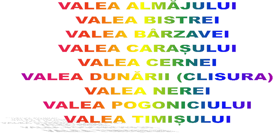VALEA ALMĂJULUI
VALEA BISTREI
VALEA B�RZAVEI
VALEA CARAȘULUI
VALEA CERNEI
VALEA DUNĂRII (CLISURA)
VALEA NEREI
VALEA POGONICIULUI
VALEA TIMIȘULUI

