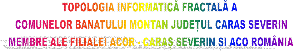 TOPOLOGIA INFORMATICĂ FRACTALĂ A
COMUNELOR BANATULUI MONTAN JUDEȚUL CARAS SEVERIN
MEMBRE ALE FILIALEI ACOR - CARAȘ SEVERIN ȘI ACO ROMÂNIA