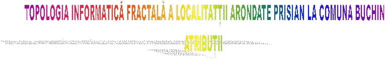 TOPOLOGIA INFORMATICĂ FRACTALĂ A LOCALITATȚII ARONDATE PRISIAN LA COMUNA BUCHIN
ATRIBUȚII 
