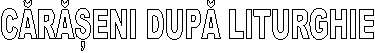 CĂRĂȘENI DUPĂ LITURGHIE