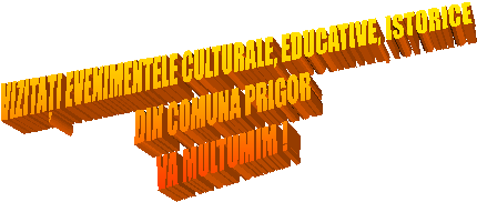 VIZITAȚI EVENIMENTELE CULTURALE, EDUCATIVE, ISTORICE
DIN COMUNA PRIGOR
VA MULTUMIM !