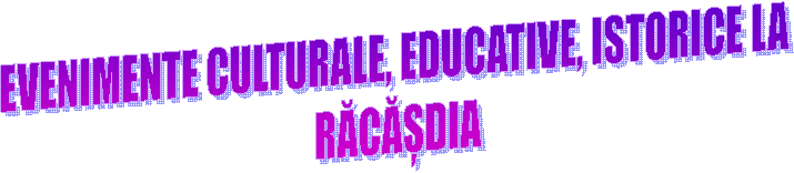 EVENIMENTE CULTURALE, EDUCATIVE, ISTORICE LA 
RĂCĂȘDIA