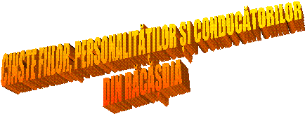 CINSTE FIILOR, PERSONALITĂȚILOR ȘI CONDUCĂTORILOR
DIN RĂCĂȘDIA
