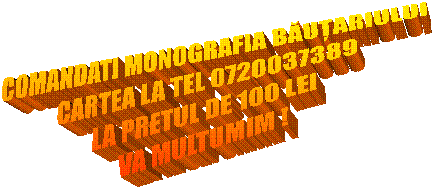 COMANDATI MONOGRAFIA BĂUȚARIULUI
CARTEA LA TEL 0720037389
LA PRETUL DE 100 LEI
VA MULTUMIM !