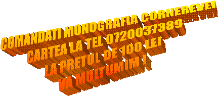 COMANDATI MONOGRAFIA CORNEREVEI
CARTEA LA TEL 0720037389
LA PRETUL DE 100 LEI
VA MULTUMIM !