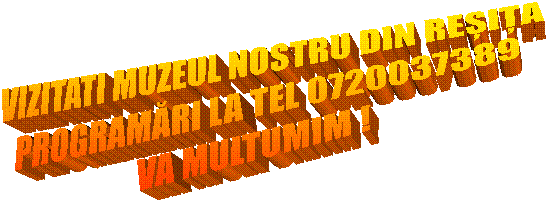 VIZITATI MUZEUL NOSTRU DIN REȘIȚA
PROGRAMĂRI LA TEL 0720037389
VA MULTUMIM !