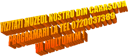 VIZITATI MUZEUL NOSTRU DIN CARASOVA
PROGRAMARI LA TEL 0720037389
VA MULTUMIM !