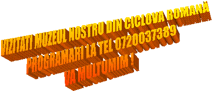 VIZITATI MUZEUL NOSTRU DIN CICLOVA ROMANĂ
PROGRAMARI LA TEL 0720037389
VA MULTUMIM !