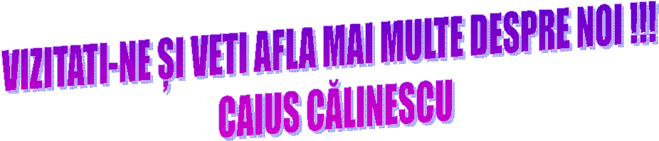 VIZITATI-NE ȘI VETI AFLA MAI MULTE DESPRE NOI !!!
CAIUS CĂLINESCU