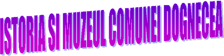ISTORIA SI MUZEUL COMUNEI DOGNECEA
