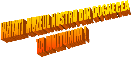 VIZITATI  MUZEUL NOSTRU DIN DOGNECEA
VA MULTUMIM !