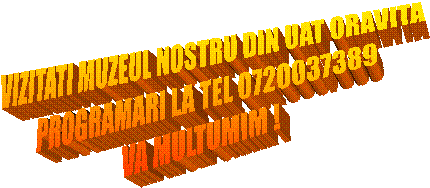 VIZITATI MUZEUL NOSTRU DIN UAT ORAVITA
PROGRAMARI LA TEL 0720037389
VA MULTUMIM !