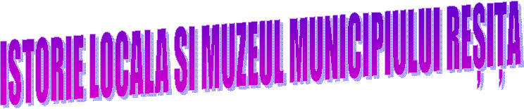 ISTORIE LOCALA SI MUZEUL MUNICIPIULUI REȘIȚA