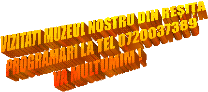 VIZITATI MUZEUL NOSTRU DIN REȘIȚA
PROGRAMARI LA TEL 0720037389
VA MULTUMIM !