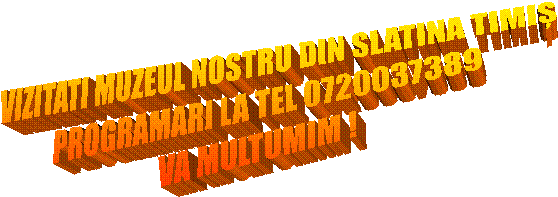 VIZITATI MUZEUL NOSTRU DIN SLATINA TIMIȘ
PROGRAMARI LA TEL 0720037389
VA MULTUMIM !