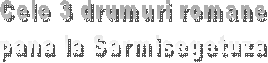 Cele 3 drumuri romane
pana la Sarmisegetuza