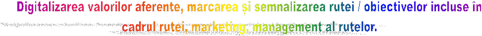 Digitalizarea valorilor aferente, marcarea și semnalizarea rutei / obiectivelor incluse �n
cadrul rutei, marketing, management al rutelor.