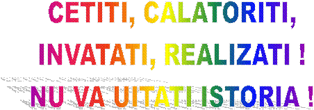 CETITI, CALATORITI,
INVATATI, REALIZATI !
NU VA UITATI ISTORIA !
