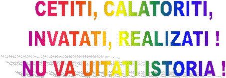 CETITI, CALATORITI,
INVATATI, REALIZATI !
NU VA UITATI ISTORIA !
