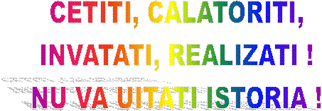 CETITI, CALATORITI,
INVATATI, REALIZATI !
NU VA UITATI ISTORIA !
