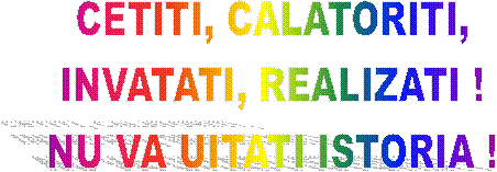 CETITI, CALATORITI,
INVATATI, REALIZATI !
NU VA UITATI ISTORIA !
