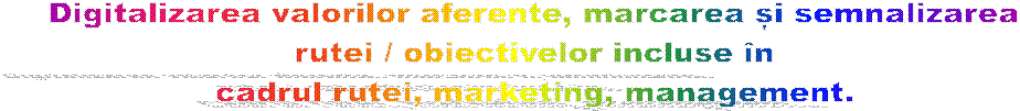Digitalizarea valorilor aferente, marcarea și semnalizarea
rutei / obiectivelor incluse �n
cadrul rutei, marketing, management.