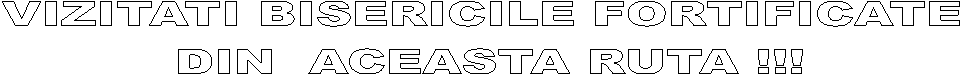 VIZITATI BISERICILE FORTIFICATE
DIN ACEASTA RUTA !!!