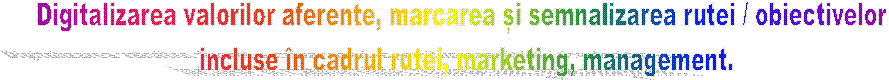 Digitalizarea valorilor aferente, marcarea și semnalizarea rutei / obiectivelor
 incluse �n cadrul rutei, marketing, management.