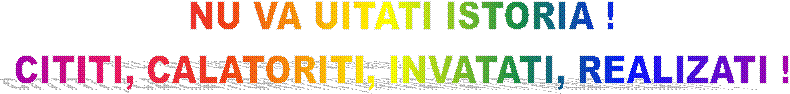 NU VA UITATI ISTORIA !
CITITI, CALATORITI, INVATATI, REALIZATI !