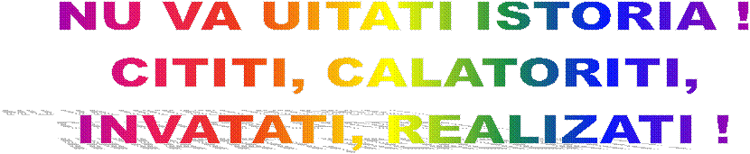 NU VA UITATI ISTORIA !
CITITI, CALATORITI,
INVATATI, REALIZATI !