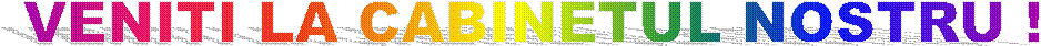 VENITI LA CABINETUL NOSTRU !